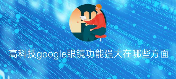 高科技google眼镜功能强大在哪些方面？