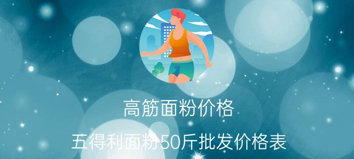 高筋面粉价格，五得利面粉50斤批发价格表