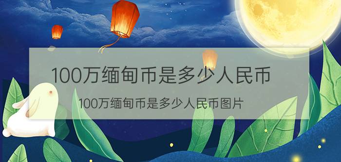 100万缅甸币是多少人民币(100万缅甸币是多少人民币图片)