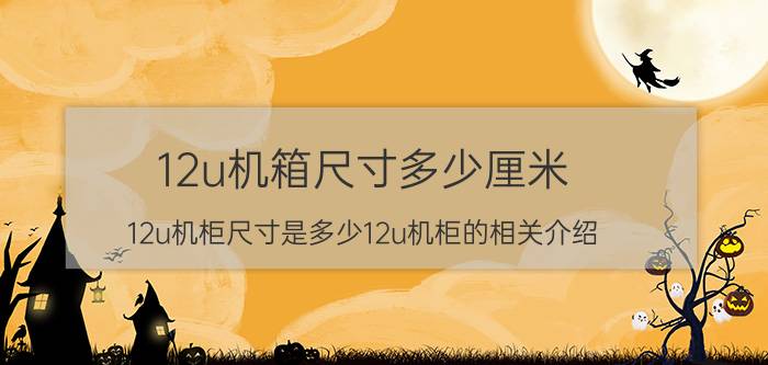 12u机箱尺寸多少厘米（12u机柜尺寸是多少12u机柜的相关介绍）