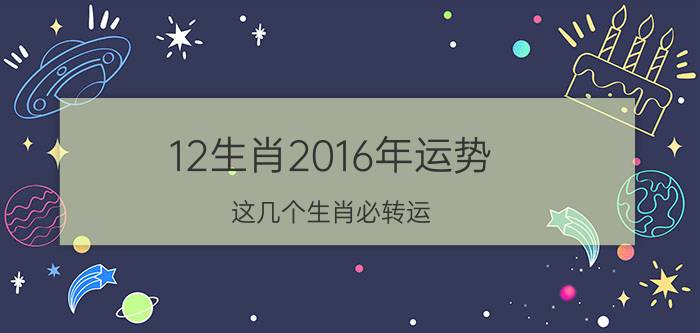 12生肖2016年运势,这几个生肖必转运(2016年生肖运势详解)