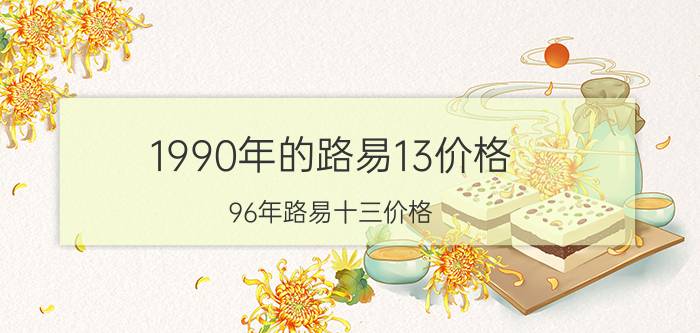 1990年的路易13价格(96年路易十三价格)