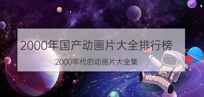 2000年国产动画片大全排行榜(2000年代的动画片大全集？)