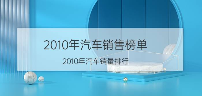 2010年汽车销售榜单（2010年汽车销量排行）