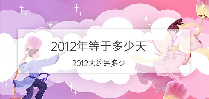 2012年等于多少天（2012大约是多少）