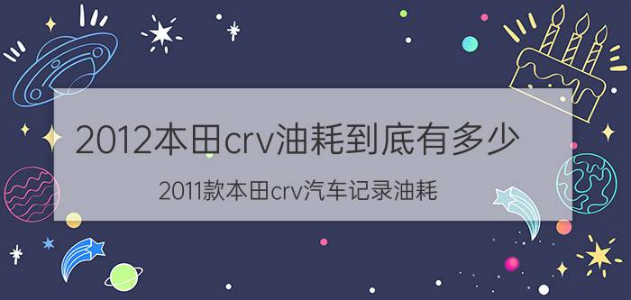 2012本田crv油耗到底有多少（2011款本田crv汽车记录油耗）