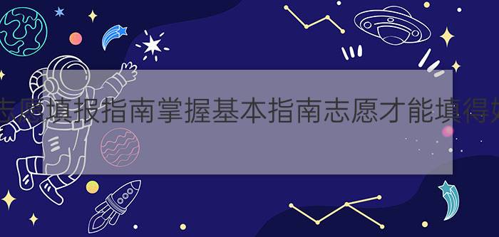 2013年高考志愿填报指南掌握基本指南志愿才能填得好、报得巧