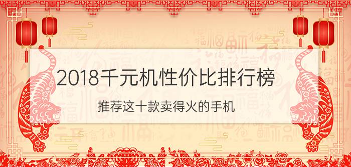 2018千元机性价比排行榜：推荐这十款卖得火的手机