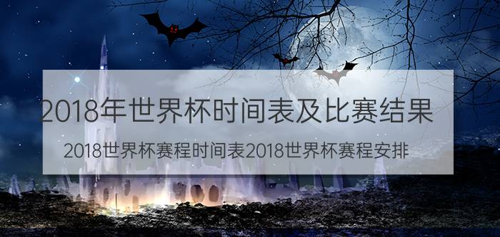 2018年世界杯时间表及比赛结果（2018世界杯赛程时间表2018世界杯赛程安排）