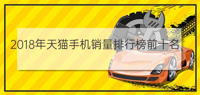 2018年天猫手机销量排行榜前十名