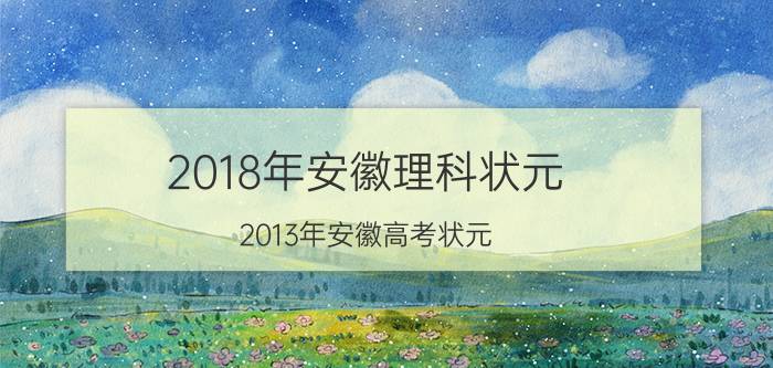 2018年安徽理科状元（2013年安徽高考状元）