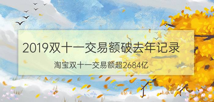 2019双十一交易额破去年记录：淘宝双十一交易额超2684亿