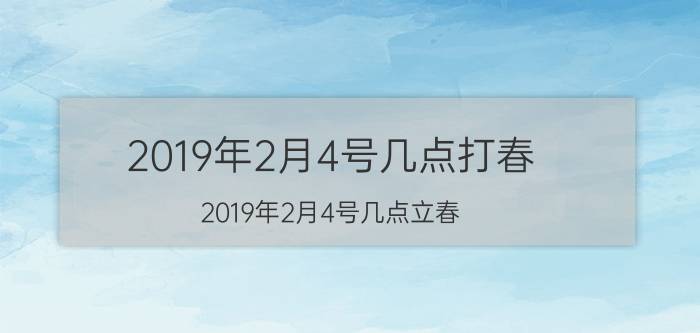 2019年2月4号几点打春（2019年2月4号几点立春）