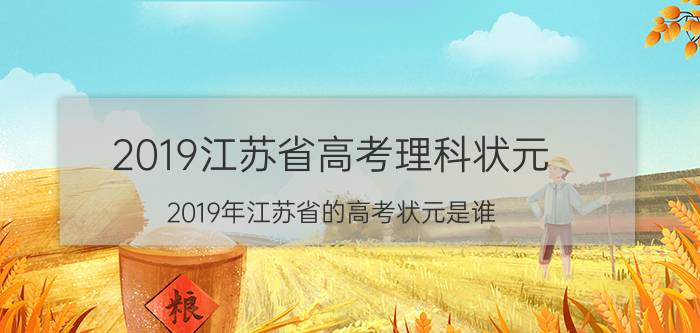 2019江苏省高考理科状元（2019年江苏省的高考状元是谁）