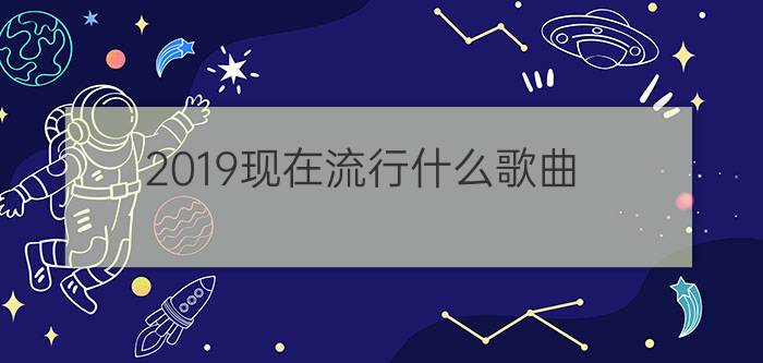 2019现在流行什么歌曲?最近超火好听的歌曲大全