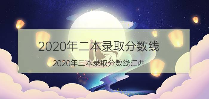 2020年二本录取分数线(2020年二本录取分数线江西)