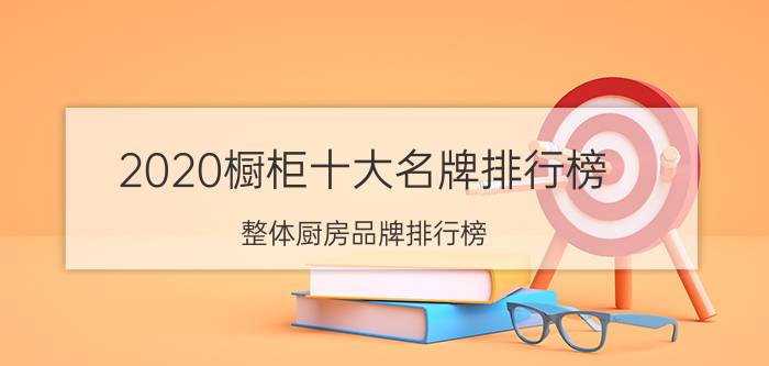 2020橱柜十大名牌排行榜,整体厨房品牌排行榜?