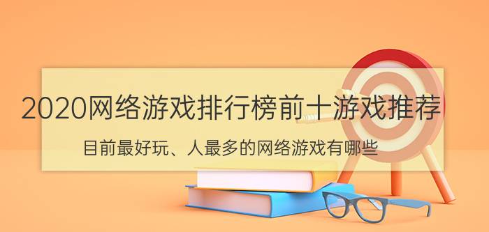 2020网络游戏排行榜前十游戏推荐（目前最好玩、人最多的网络游戏有哪些）