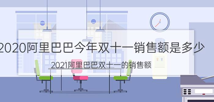 2020阿里巴巴今年双十一销售额是多少（2021阿里巴巴双十一的销售额）