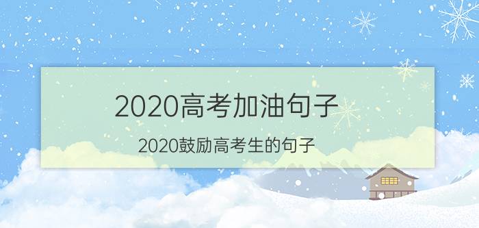 2020高考加油句子（2020鼓励高考生的句子）