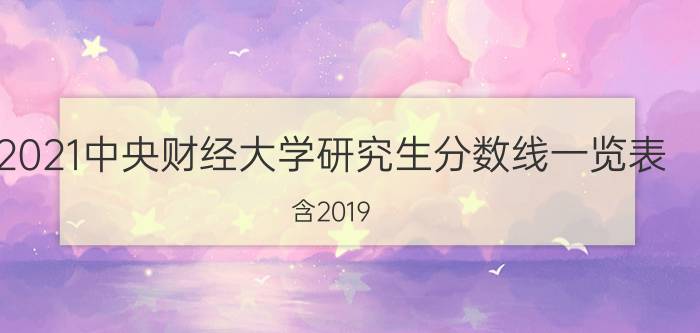 2021中央财经大学研究生分数线一览表（含2019-2020历年复试）