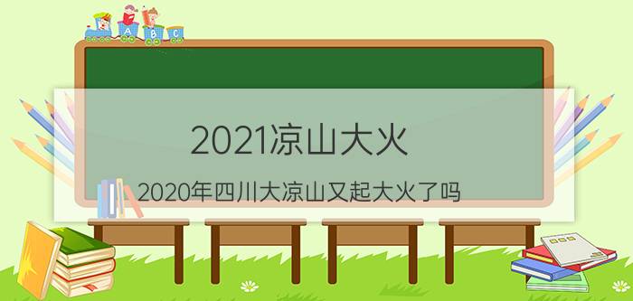 2021凉山大火（2020年四川大凉山又起大火了吗）