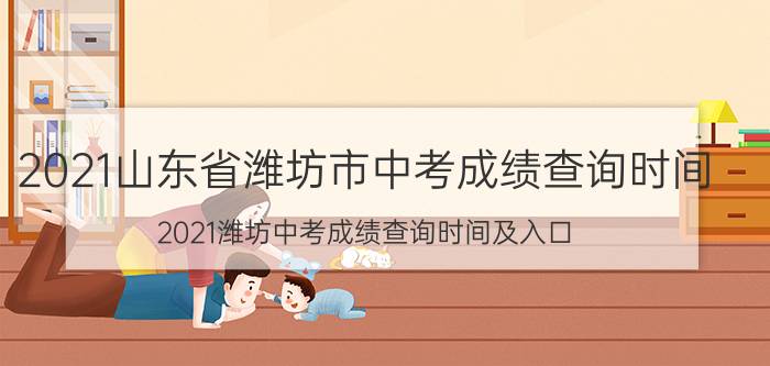 2021山东省潍坊市中考成绩查询时间（2021潍坊中考成绩查询时间及入口）