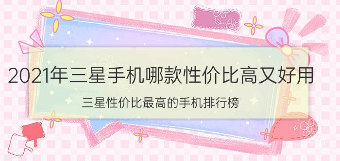 2021年三星手机哪款性价比高又好用_三星性价比最高的手机排行榜