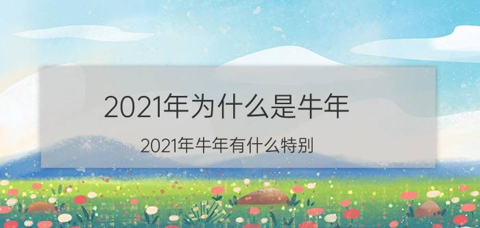 2021年为什么是牛年（2021年牛年有什么特别）