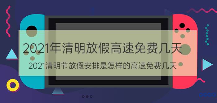 2021年清明放假高速免费几天（2021清明节放假安排是怎样的高速免费几天）