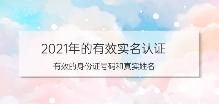 2021年的有效实名认证(有效的身份证号码和真实姓名)