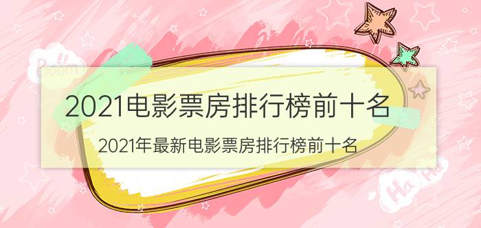 2021电影票房排行榜前十名(2021年最新电影票房排行榜前十名)