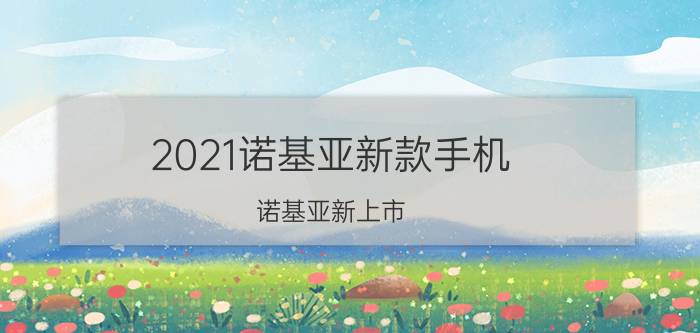 2021诺基亚新款手机（诺基亚新上市）