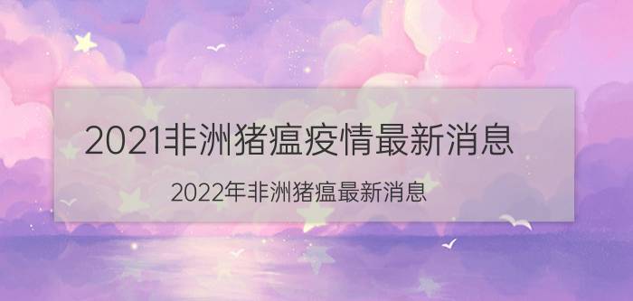 2021非洲猪瘟疫情最新消息(2022年非洲猪瘟最新消息)