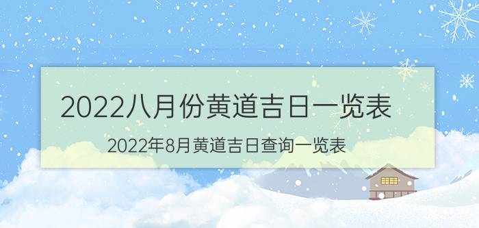 2022八月份黄道吉日一览表（2022年8月黄道吉日查询一览表）