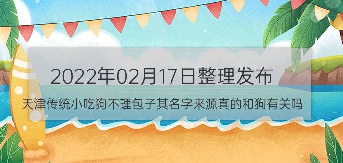 2022年02月17日整理发布：天津传统小吃狗不理包子其名字来源真的和狗有关吗