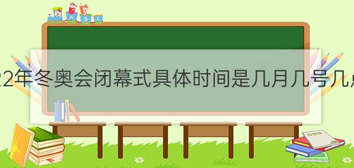 2022年冬奥会闭幕式具体时间是几月几号几点