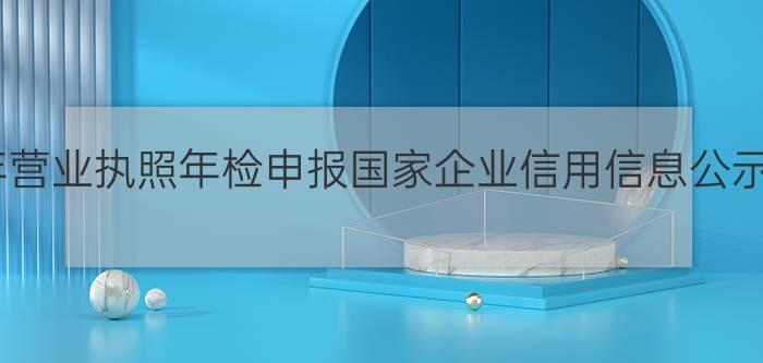 2022年营业执照年检申报国家企业信用信息公示系统