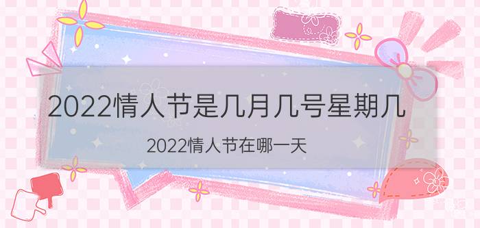 2022情人节是几月几号星期几（2022情人节在哪一天_几月几号）