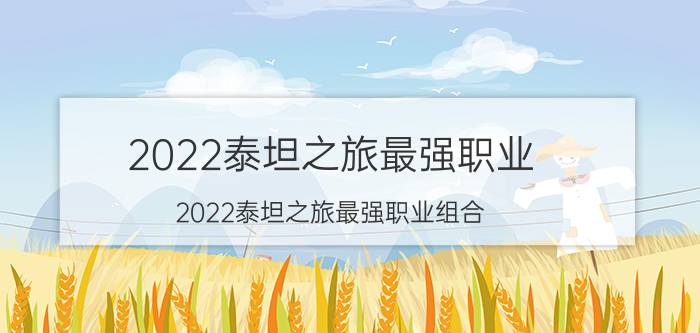 2022泰坦之旅最强职业（2022泰坦之旅最强职业组合）