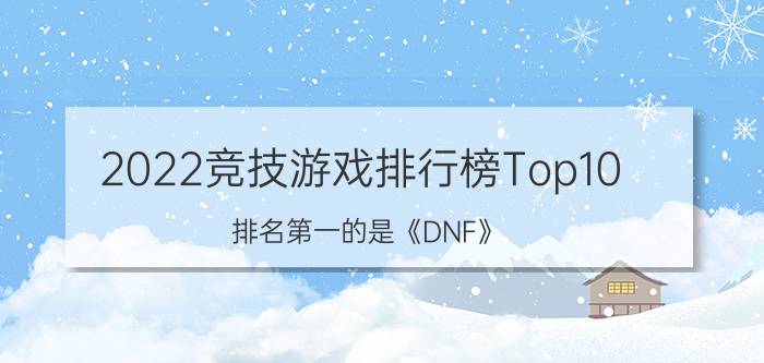 2022竞技游戏排行榜Top10，排名第一的是《DNF》