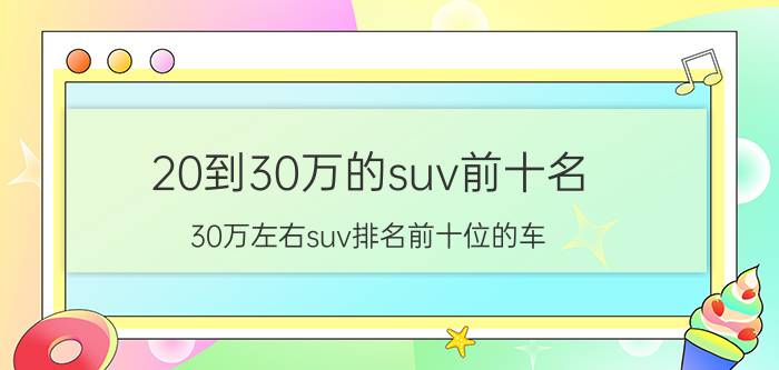 20到30万的suv前十名（30万左右suv排名前十位的车）