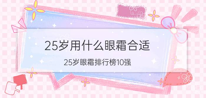 25岁用什么眼霜合适？25岁眼霜排行榜10强