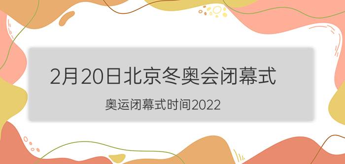 2月20日北京冬奥会闭幕式(奥运闭幕式时间2022)