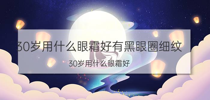 30岁用什么眼霜好有黑眼圈细纹（30岁用什么眼霜好）