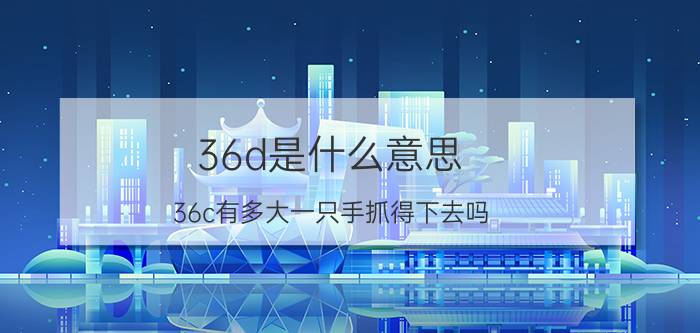 36d是什么意思(36c有多大一只手抓得下去吗)