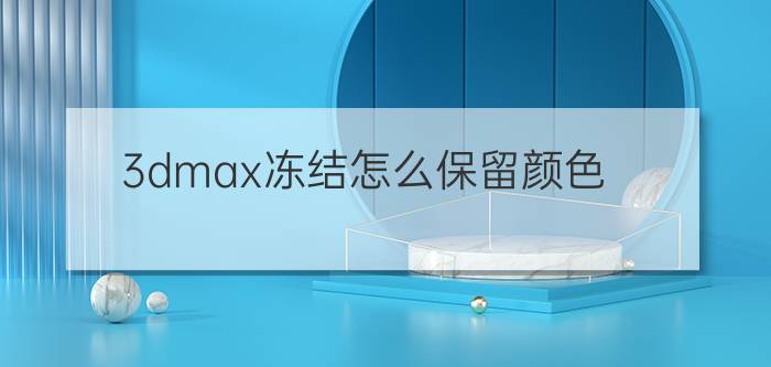 3dmax冻结怎么保留颜色