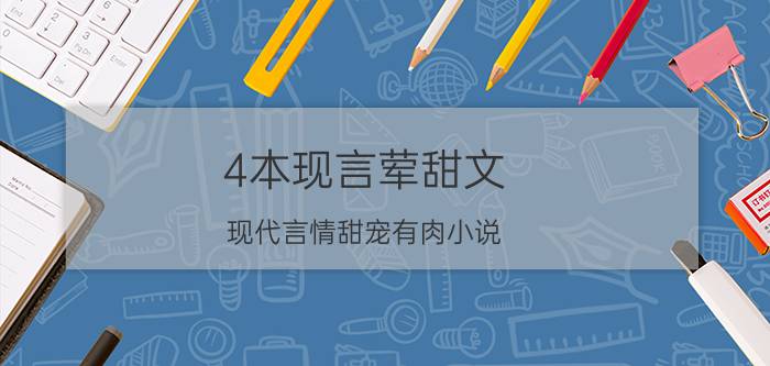 4本现言荤甜文（现代言情甜宠有肉小说）