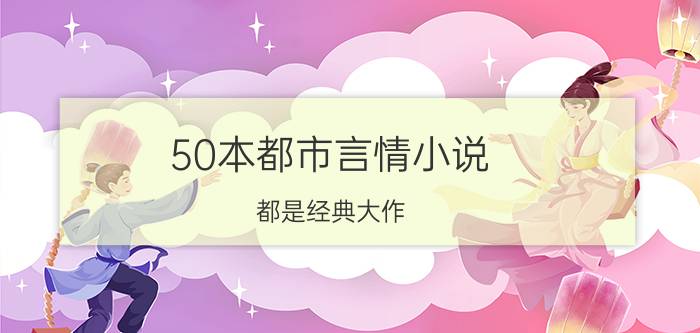 50本都市言情小说，都是经典大作，值得拥有！