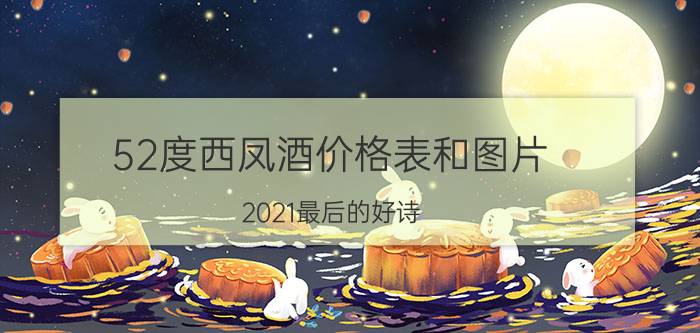 52度西凤酒价格表和图片（2021最后的好诗）